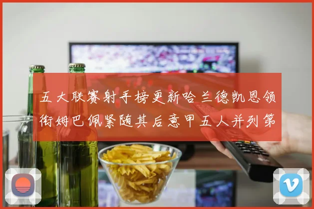 五大联赛射手榜更新哈兰德凯恩领衔姆巴佩紧随其后意甲五人并列第1