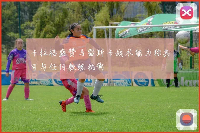卡拉格盛赞马雷斯卡战术能力称其可与任何教练抗衡