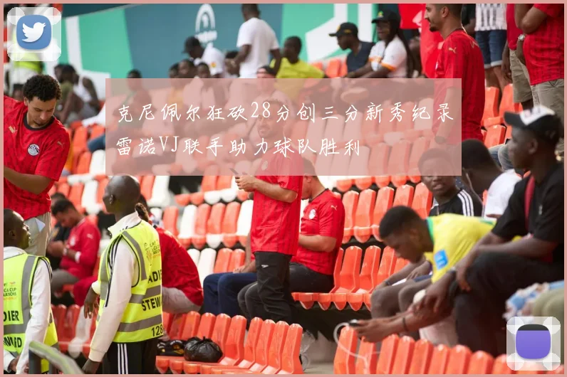 克尼佩尔狂砍28分创三分新秀纪录雷诺VJ联手助力球队胜利