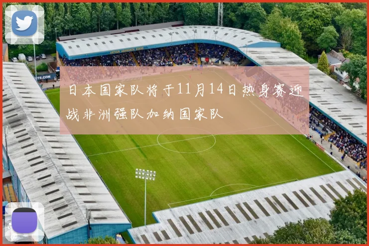 日本国家队将于11月14日热身赛迎战非洲强队加纳国家队