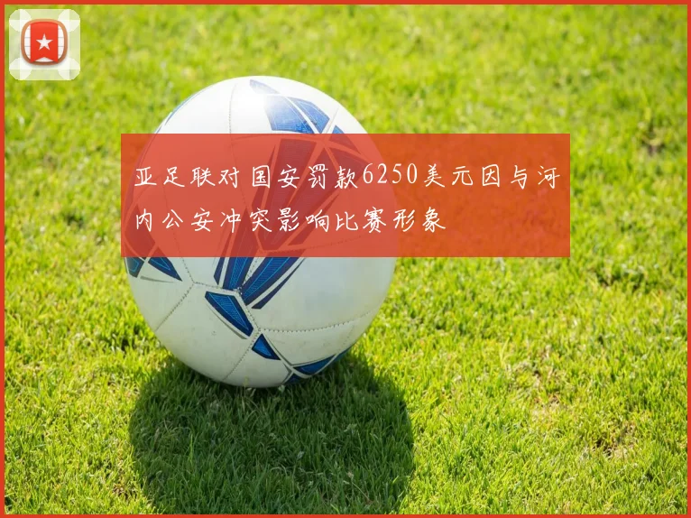 亚足联对国安罚款6250美元因与河内公安冲突影响比赛形象