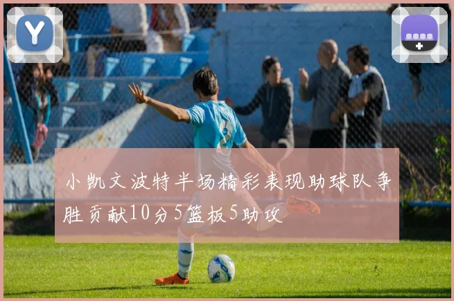 小凯文波特半场精彩表现助球队争胜贡献10分5篮板5助攻