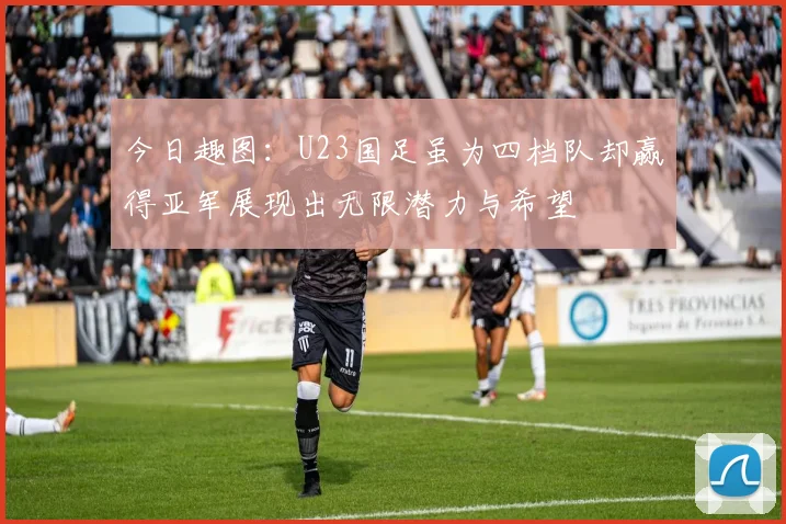 今日趣图：U23国足虽为四档队却赢得亚军展现出无限潜力与希望