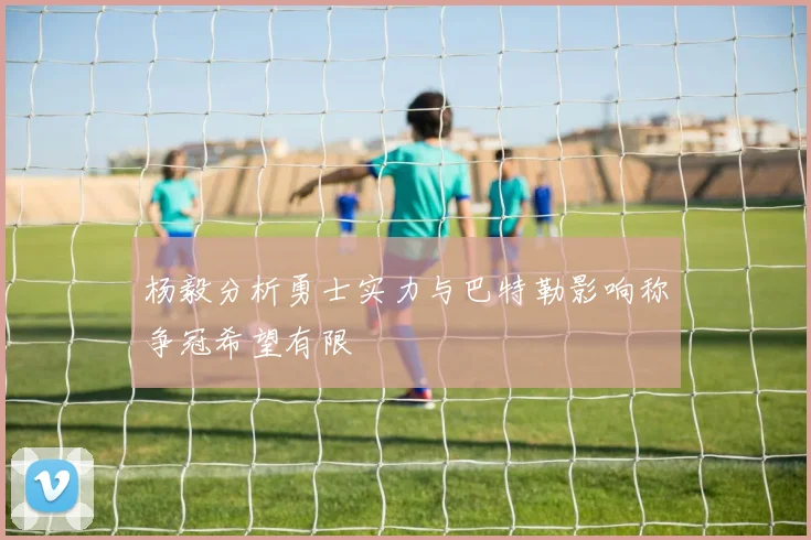 杨毅分析勇士实力与巴特勒影响称争冠希望有限
