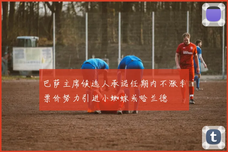 巴萨主席候选人承诺任期内不涨季票价努力引进小蜘蛛或哈兰德