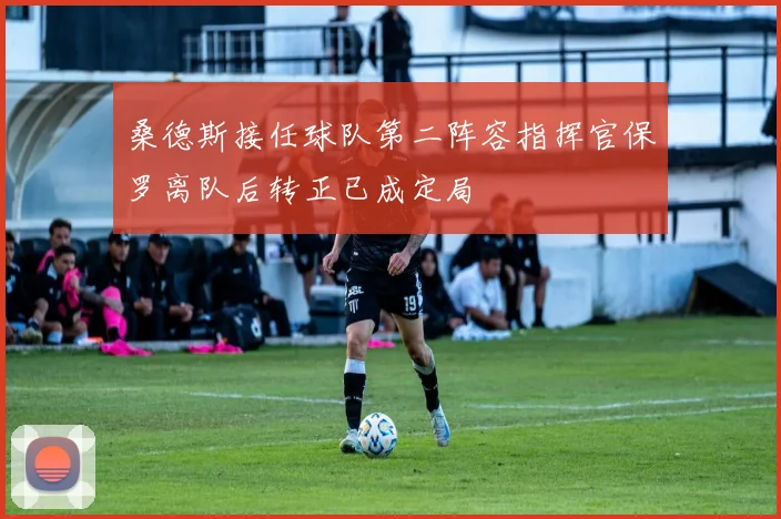 桑德斯接任球队第二阵容指挥官保罗离队后转正已成定局