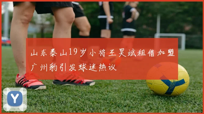 山东泰山19岁小将王昊斌租借加盟广州豹引发球迷热议