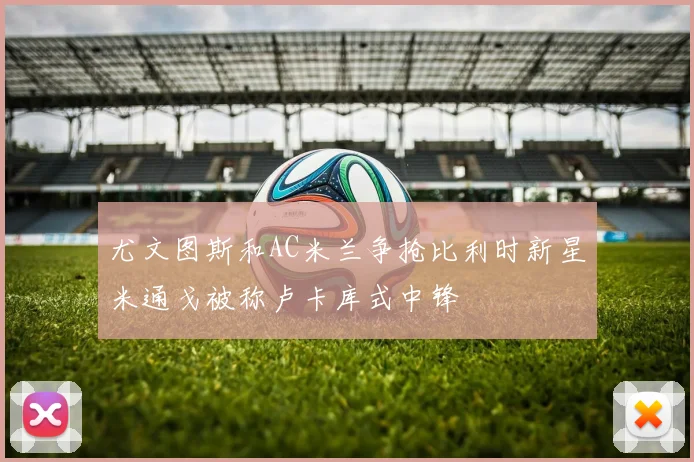 尤文图斯和AC米兰争抢比利时新星米通戈被称卢卡库式中锋