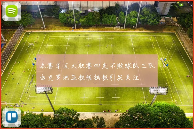 本赛季五大联赛四支不败球队三队由克罗地亚教练执教引发关注