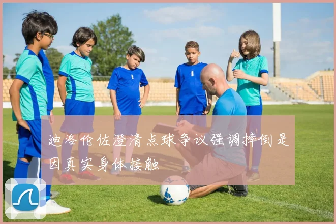 迪洛伦佐澄清点球争议强调摔倒是因真实身体接触