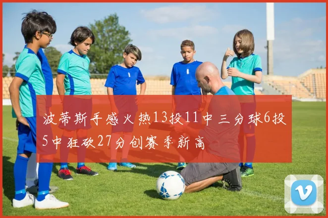 波蒂斯手感火热13投11中三分球6投5中狂砍27分创赛季新高