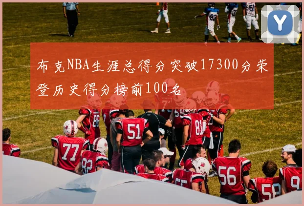 布克NBA生涯总得分突破17300分荣登历史得分榜前100名