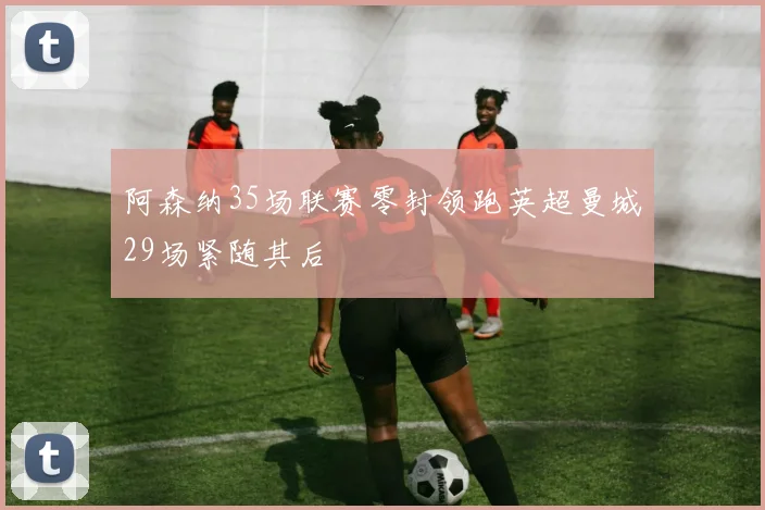阿森纳35场联赛零封领跑英超曼城29场紧随其后