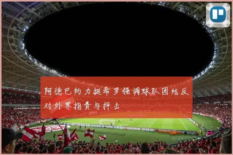 阿德巴约力挺希罗强调球队团结反对外界指责与抨击