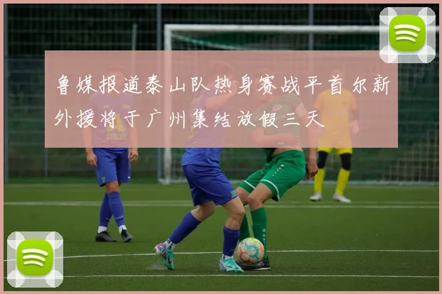 鲁媒报道泰山队热身赛战平首尔新外援将于广州集结放假三天