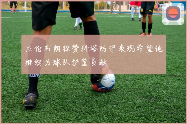 杰伦布朗称赞科塔防守表现希望他继续为球队护筐贡献