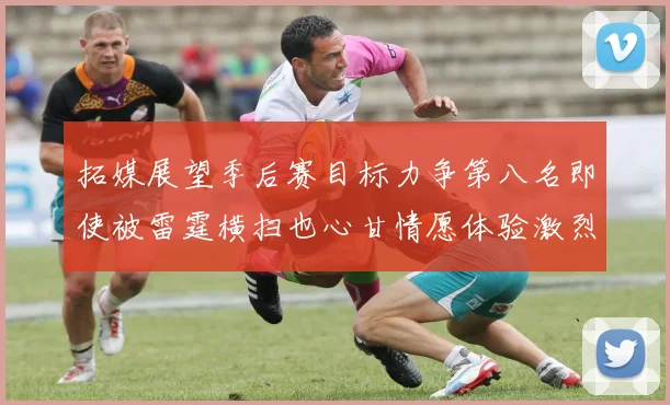 拓媒展望季后赛目标力争第八名即使被雷霆横扫也心甘情愿体验激烈竞争