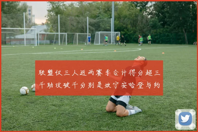 联盟仅三人近两赛季合计得分超三千助攻破千分别是坎宁安哈登与约基奇