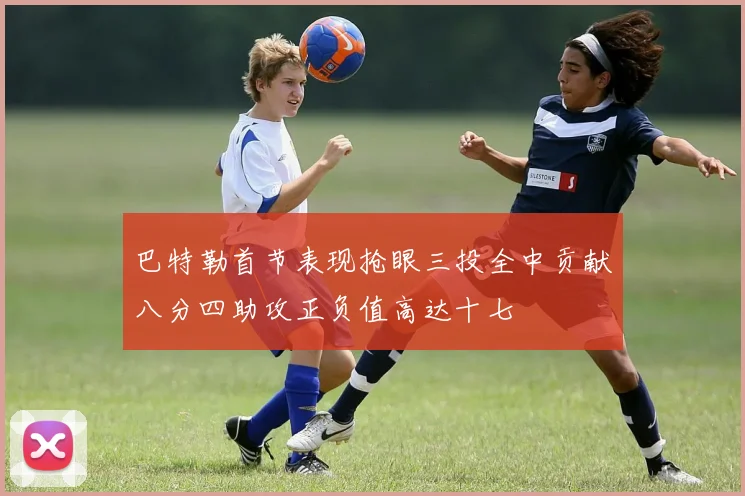 巴特勒首节表现抢眼三投全中贡献八分四助攻正负值高达十七