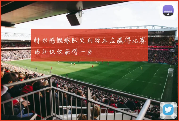 特尔感慨球队失利称本应赢得比赛而非仅仅获得一分