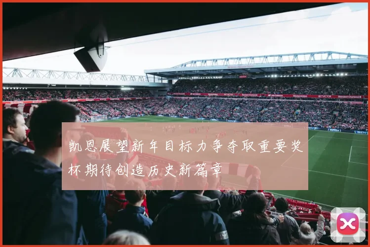 凯恩展望新年目标力争夺取重要奖杯期待创造历史新篇章