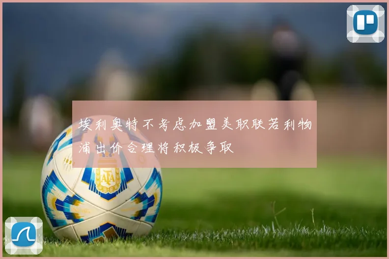 埃利奥特不考虑加盟美职联若利物浦出价合理将积极争取