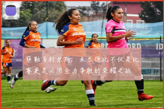 萨勒马科尔斯：米兰德比不仅是比赛更是必须全力争胜的荣耀之战