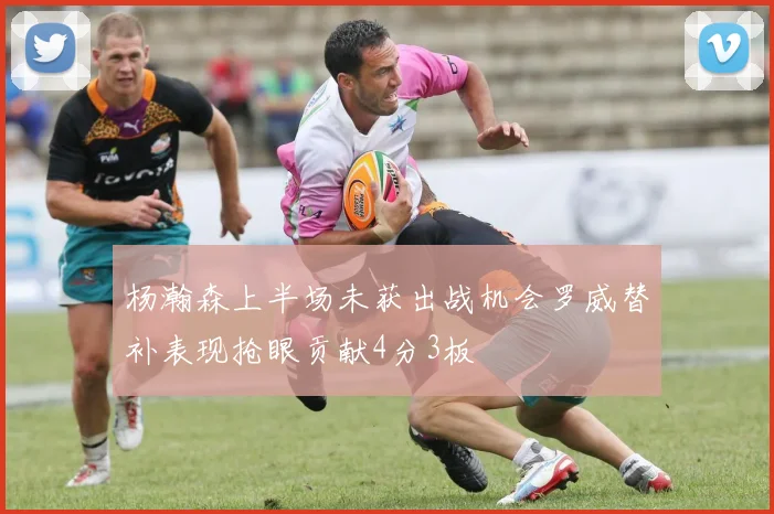 杨瀚森上半场未获出战机会罗威替补表现抢眼贡献4分3板