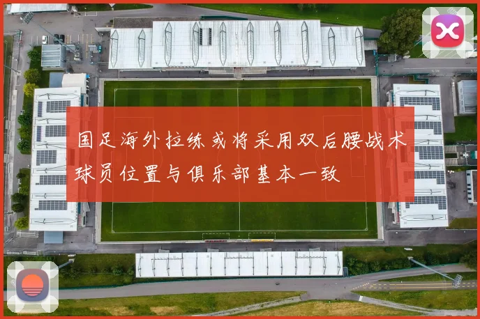 国足海外拉练或将采用双后腰战术球员位置与俱乐部基本一致