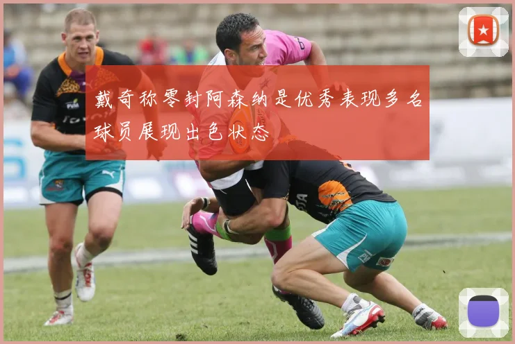 戴奇称零封阿森纳是优秀表现多名球员展现出色状态