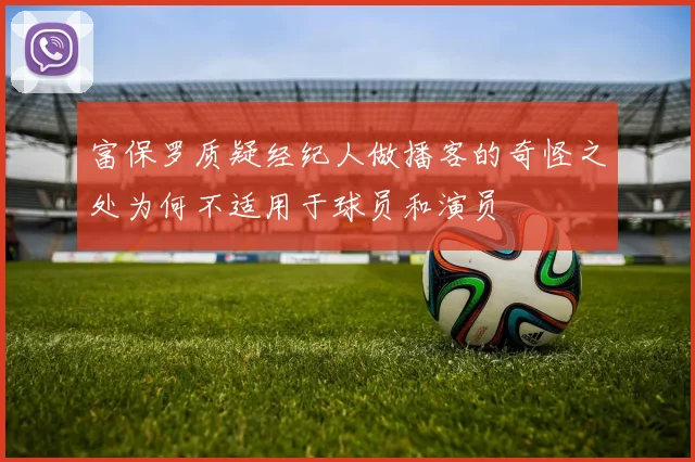 富保罗质疑经纪人做播客的奇怪之处为何不适用于球员和演员