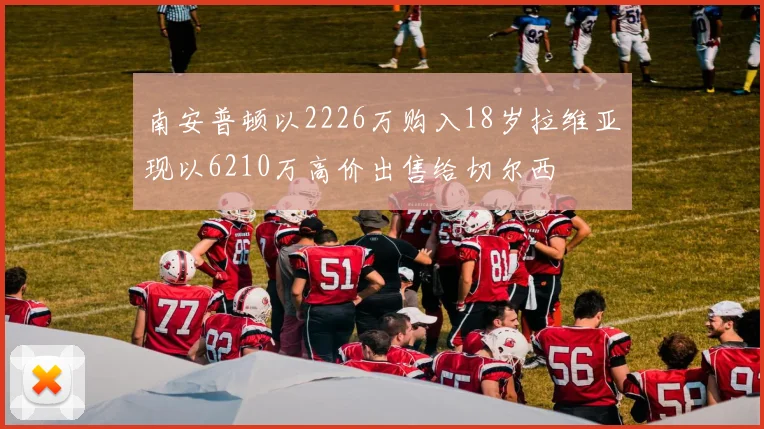 南安普顿以2226万购入18岁拉维亚现以6210万高价出售给切尔西