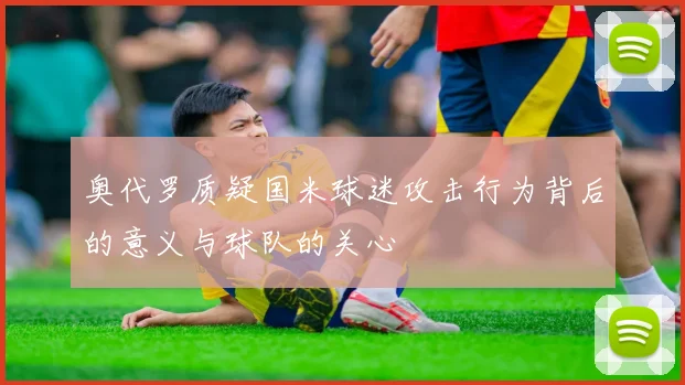 奥代罗质疑国米球迷攻击行为背后的意义与球队的关心