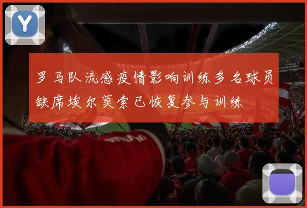 罗马队流感疫情影响训练多名球员缺席埃尔莫索已恢复参与训练