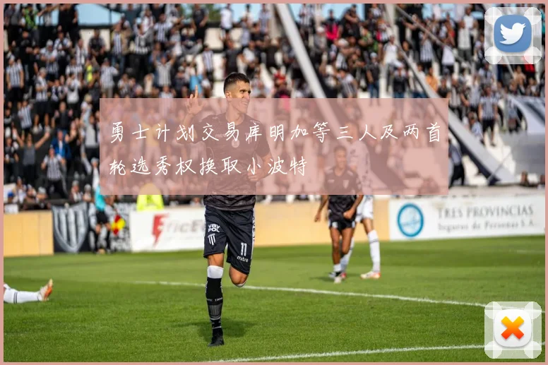 勇士计划交易库明加等三人及两首轮选秀权换取小波特