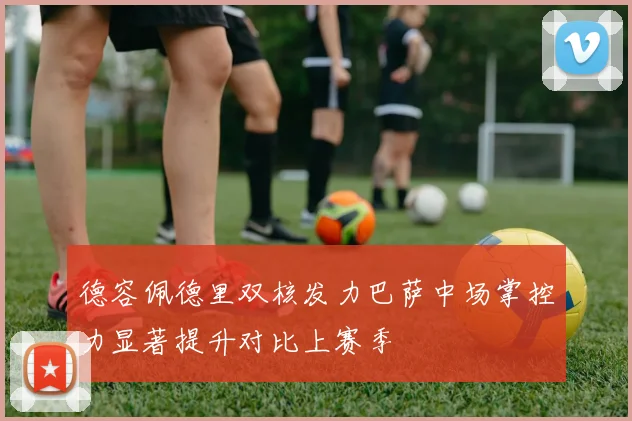 德容佩德里双核发力巴萨中场掌控力显著提升对比上赛季
