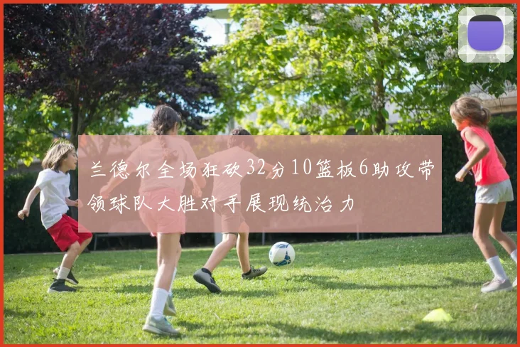 兰德尔全场狂砍32分10篮板6助攻带领球队大胜对手展现统治力