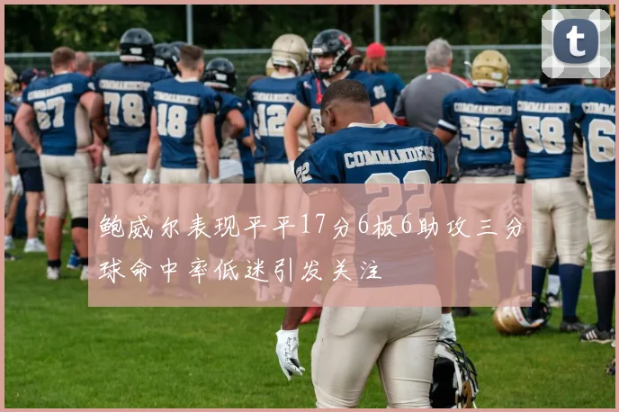鲍威尔表现平平17分6板6助攻三分球命中率低迷引发关注