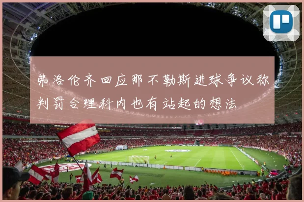 弗洛伦齐回应那不勒斯进球争议称判罚合理科内也有站起的想法
