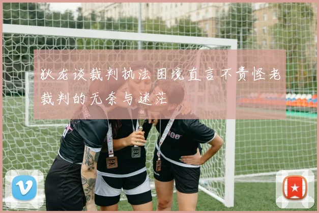 狄龙谈裁判执法困境直言不责怪老裁判的无奈与迷茫