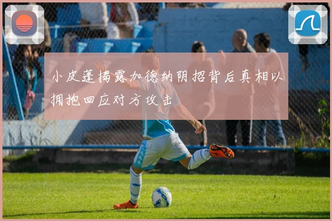 小皮蓬揭露加德纳阴招背后真相以拥抱回应对方攻击
