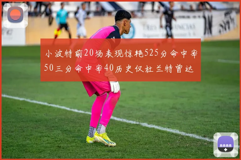小波特前20场表现惊艳525分命中率50三分命中率40历史仅杜兰特曾达成