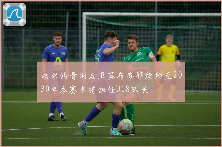 切尔西青训后卫苏布洛耶续约至2030年本赛季将担任U18队长