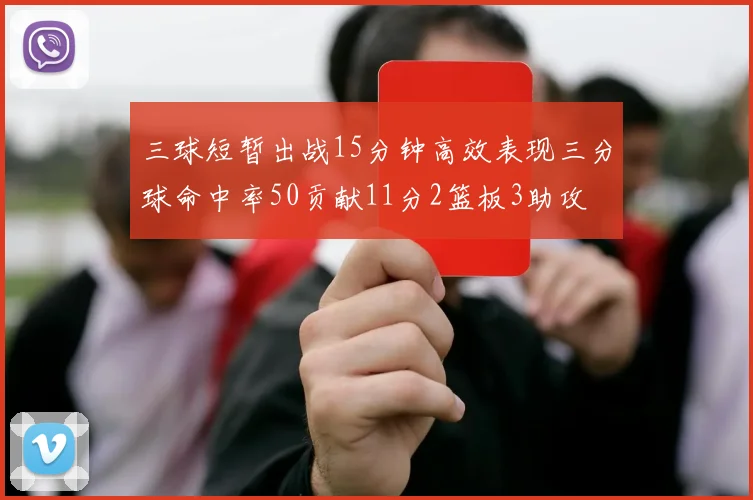 三球短暂出战15分钟高效表现三分球命中率50贡献11分2篮板3助攻