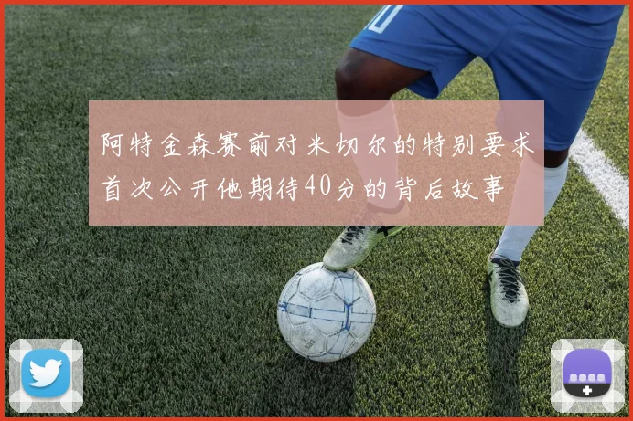 阿特金森赛前对米切尔的特别要求首次公开他期待40分的背后故事
