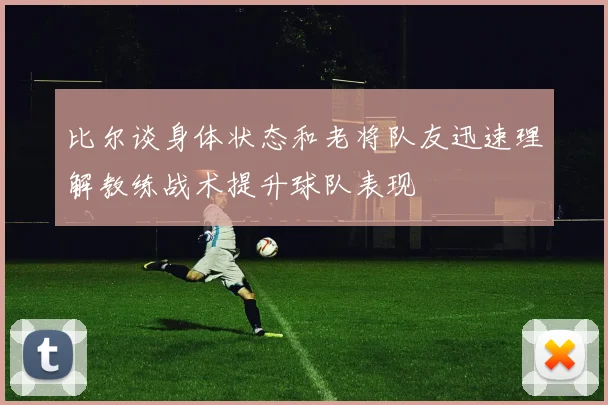 比尔谈身体状态和老将队友迅速理解教练战术提升球队表现