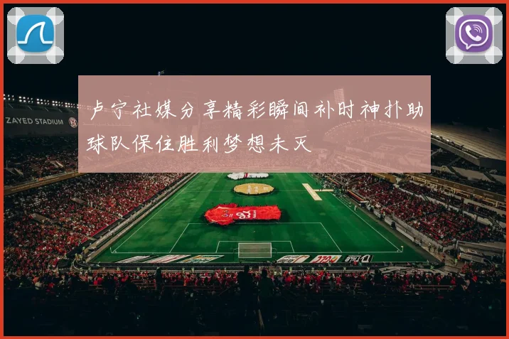 卢宁社媒分享精彩瞬间补时神扑助球队保住胜利梦想未灭