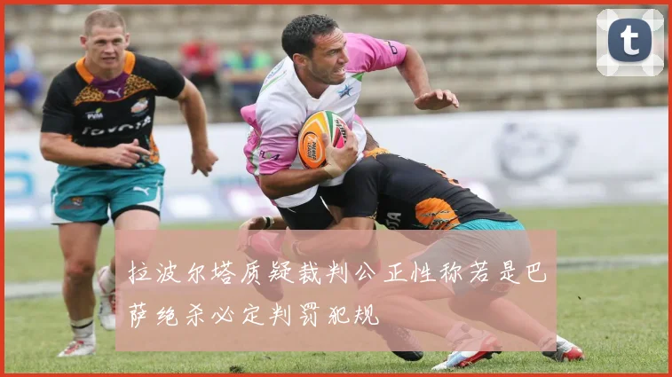 拉波尔塔质疑裁判公正性称若是巴萨绝杀必定判罚犯规
