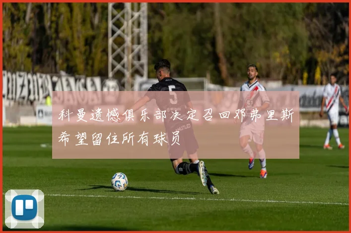 科曼遗憾俱乐部决定召回邓弗里斯希望留住所有球员
