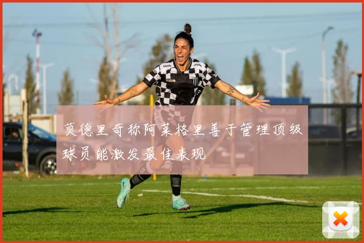 莫德里奇称阿莱格里善于管理顶级球员能激发最佳表现